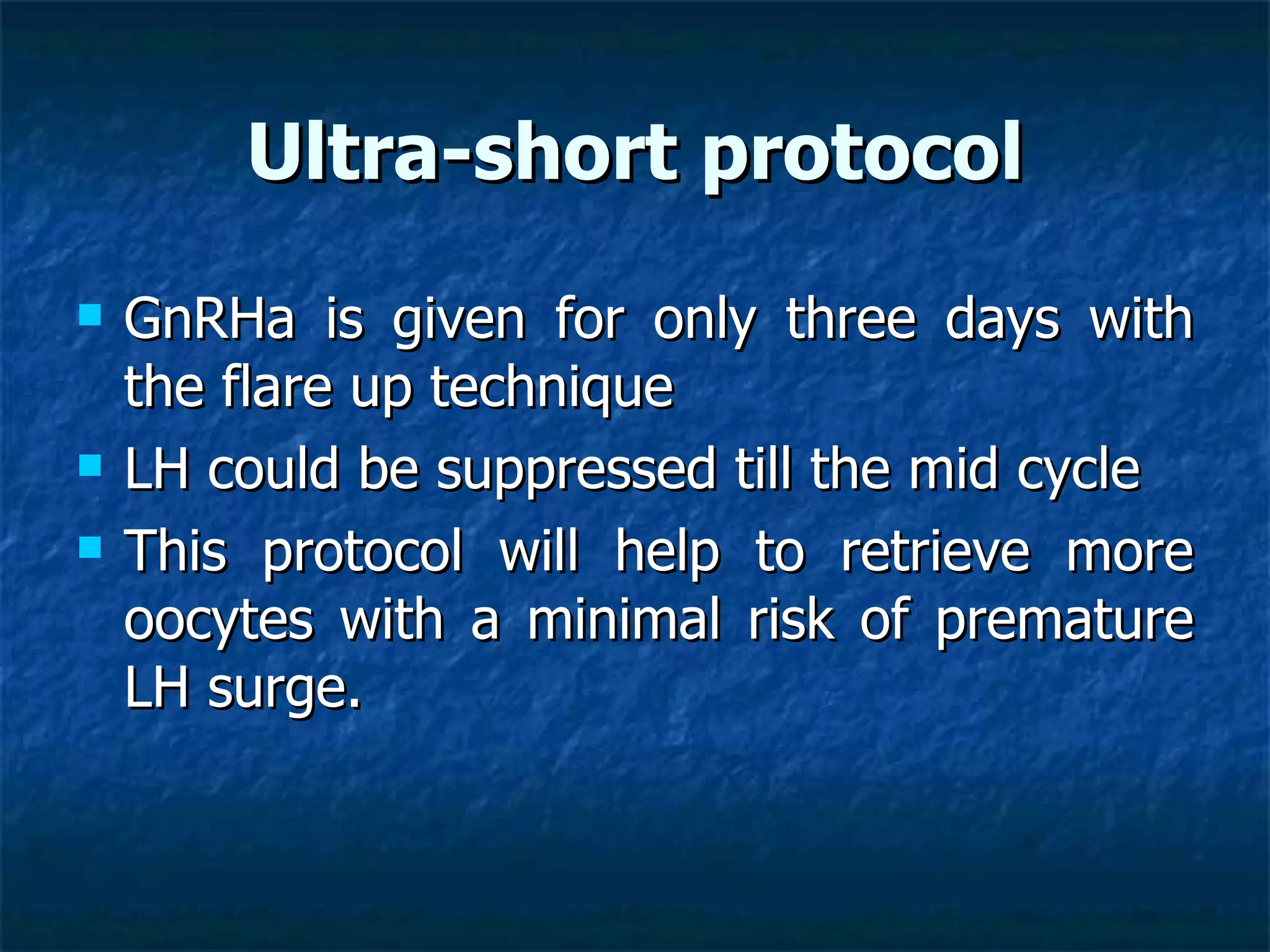 Ultra-short protocol GnRHa is given for only three days with the flare up technique  LH could be suppressed till the mid cycle This protocol will help to retrieve more oocytes with a minimal risk of premature LH surge.  