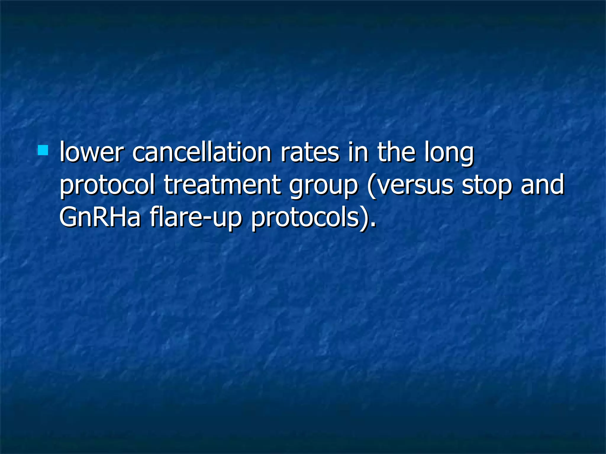 lower cancellation rates in the long protocol treatment group (versus stop and GnRHa flare-up protocols).  