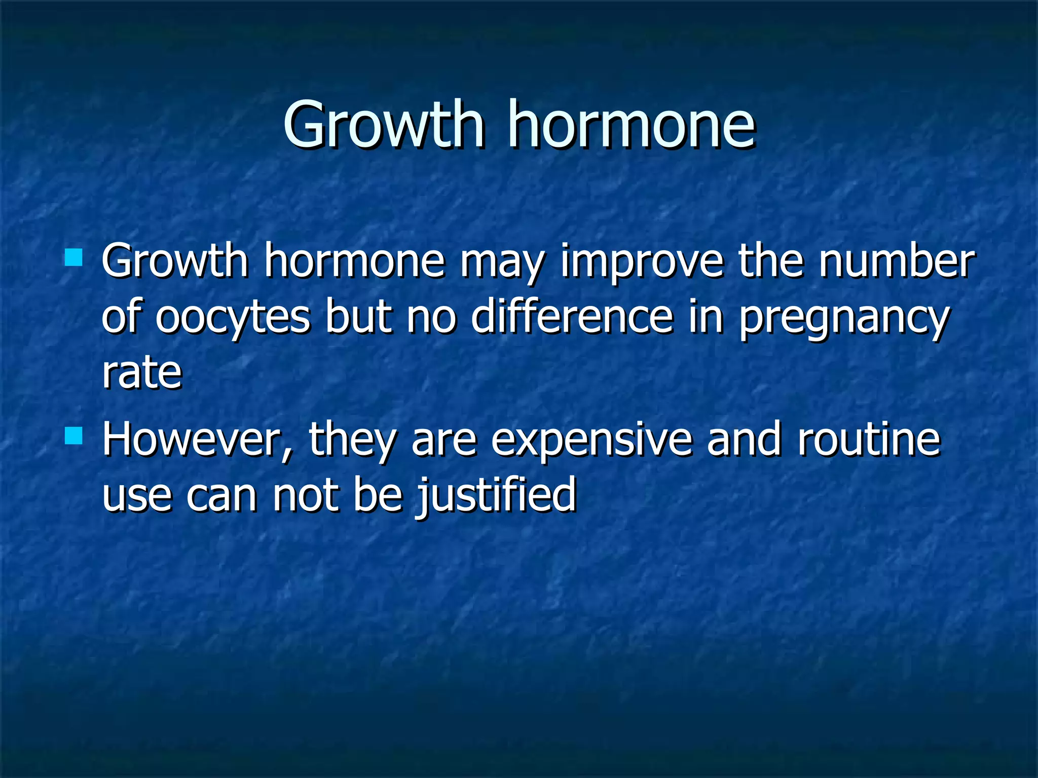 Growth hormone Growth hormone may improve the number of oocytes but no difference in pregnancy rate However, they are expensive and routine use can not be justified 