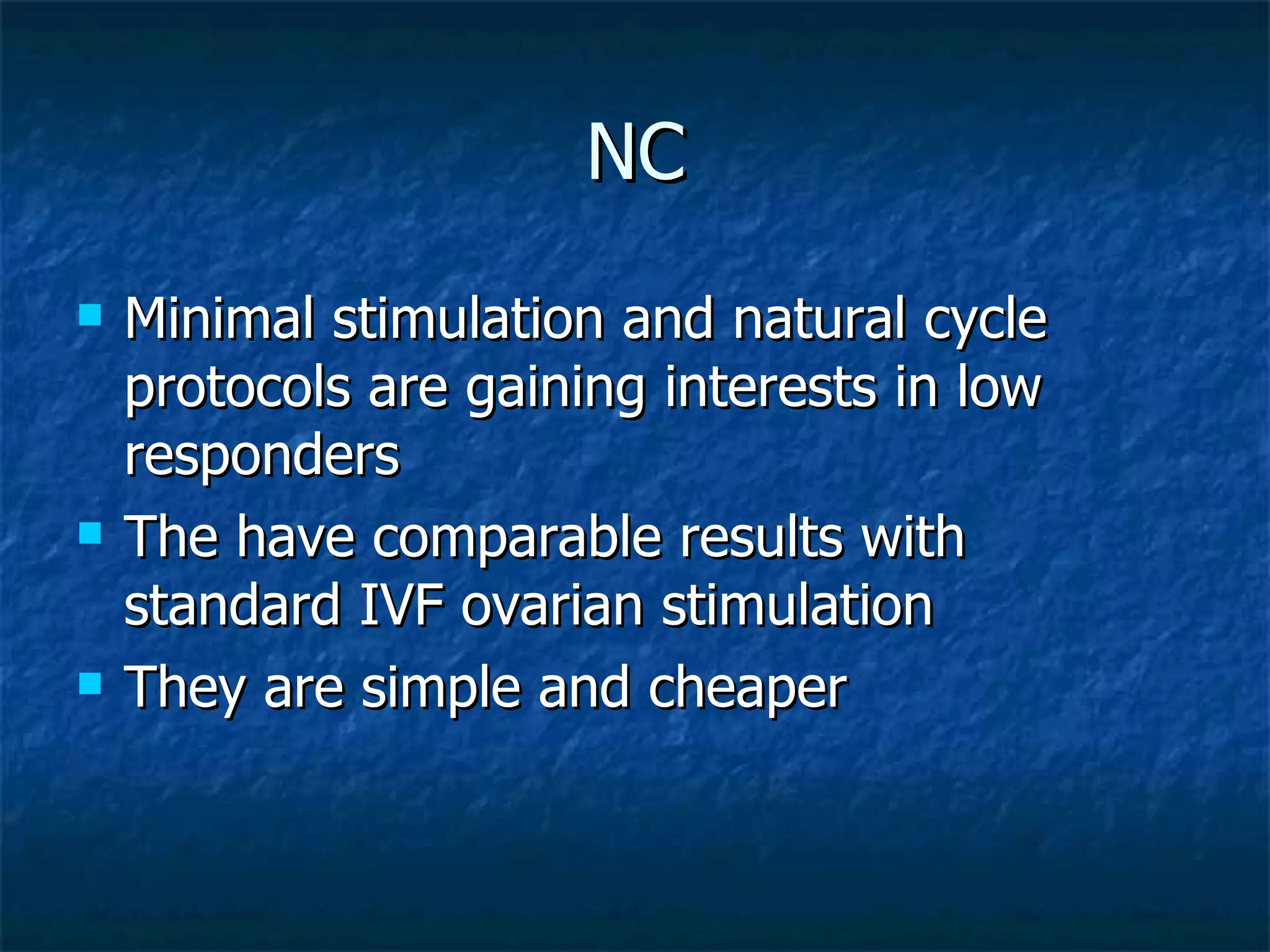 NC Minimal stimulation and natural cycle protocols are gaining interests in low responders The have comparable results with standard IVF ovarian stimulation They are simple and cheaper 