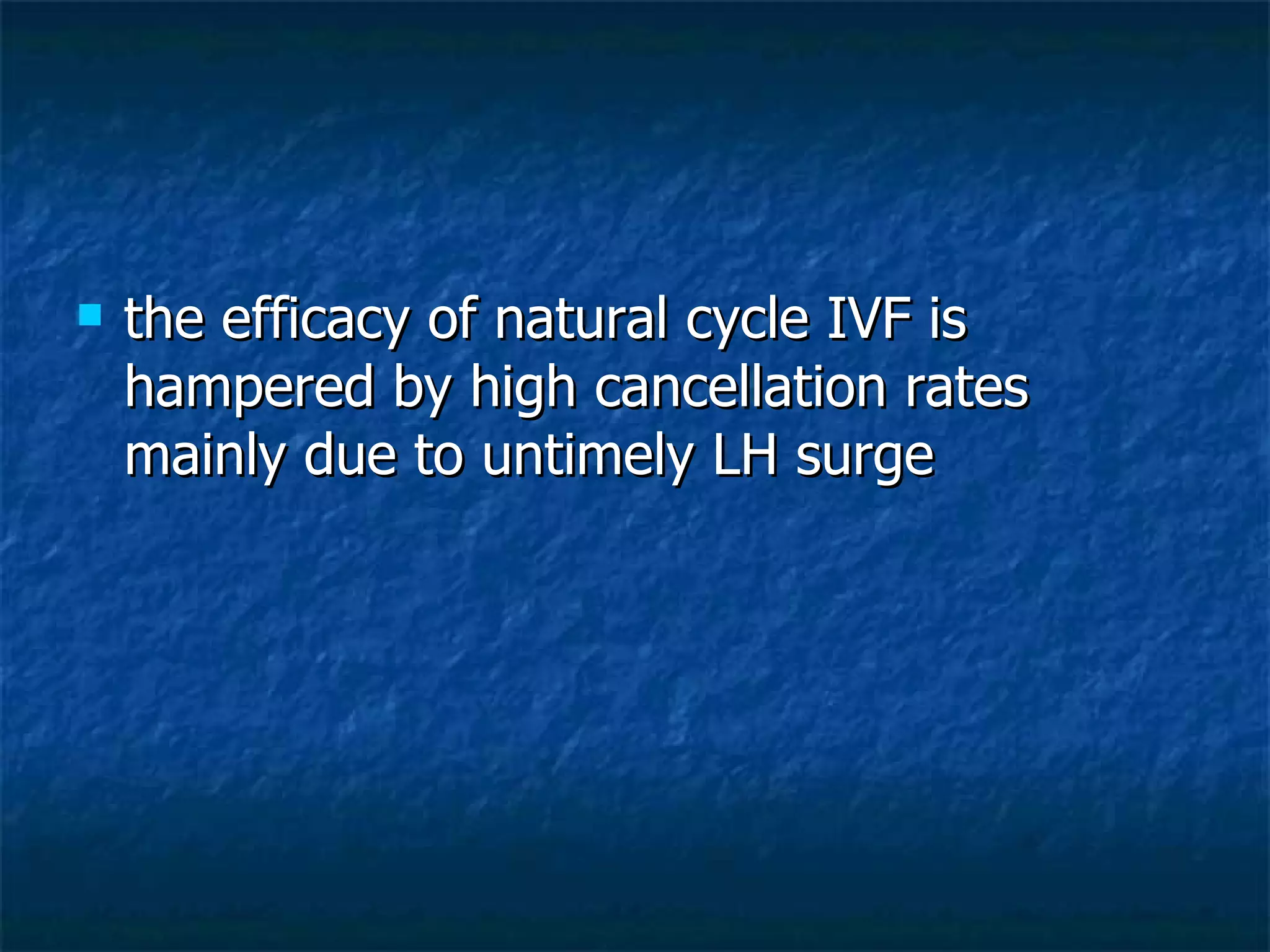 the efficacy of natural cycle IVF is hampered by high cancellation rates mainly due to untimely LH surge  