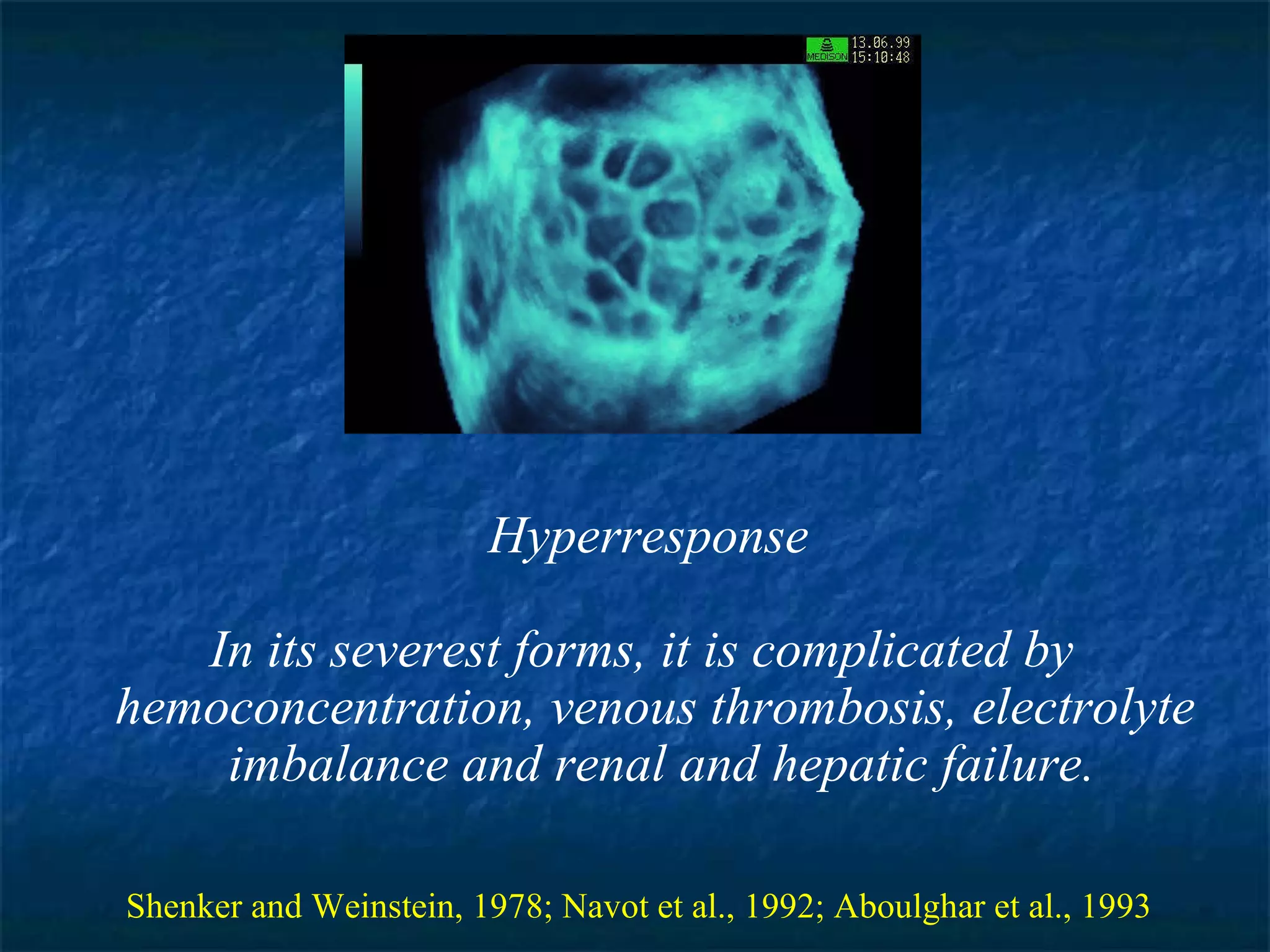 Hyperresponse In its severest forms, it is complicated by  hemoconcentration, venous thrombosis, electrolyte  imbalance and renal and hepatic failure. Shenker and Weinstein, 1978; Navot et al., 1992; Aboulghar et al., 1993 