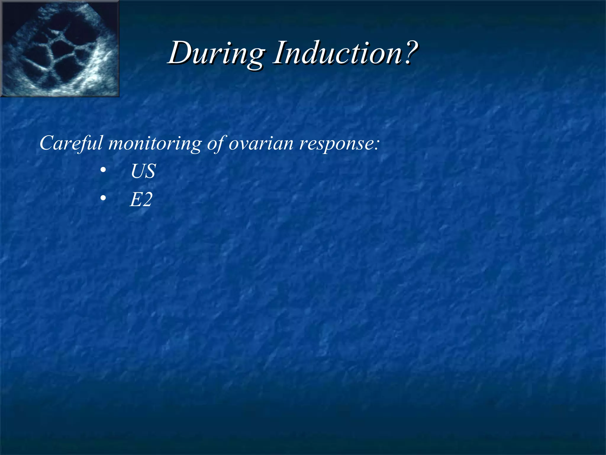 During Induction? Careful monitoring of ovarian response: US E2 