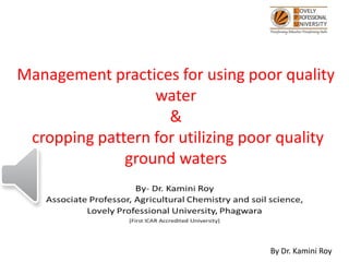 Management practices for using poor quality
water
&
cropping pattern for utilizing poor quality
ground waters
By Dr. Kamini Roy
 
