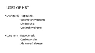 USES OF HRT
• Short term - Hot flushes
Vasomotor symptoms
Dyspareunia
Urethral syndrome
• Long term - Osteoporosis
Cardiovascular
Alzheimer’s disease
 