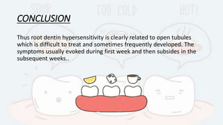 CONCLUSION
Thus root dentin hypersensitivity is clearly related to open tubules
which is difficult to treat and sometimes frequently developed. The
symptoms usually evoked during first week and then subsides in the
subsequent weeks..
 