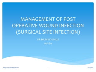 MANAGEMENT OF POST 
OPERATIVE WOUND INFECTION 
(SURGICAL SITE INFECTION) 
DR BASHIR YUNUS 
20/11/14 
bbinyunus2002@gmail.com 1 11/23/2014 
 