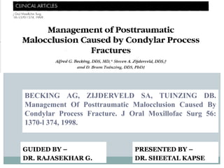 BECKING AG, ZIJDERVELD SA, TUINZING DB.
Management Of Posttraumatic Malocclusion Caused By
Condylar Process Fracture. J Oral Moxillofac Surg 56:
1370-l 374, 1998.
PRESENTED BY –
DR. SHEETAL KAPSE
GUIDED BY –
DR. RAJASEKHAR G.
 