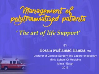 Management of
polytraumatized patients
‘ The art of life Support’
BY
Hosam Mohamad Hamza, MD
Lecturer of General Surgery and Laparo-endoscopy
Minia School Of Medicine
Minia –Egypt
2016
 