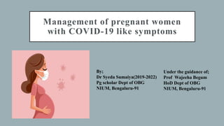 Management of pregnant women
with COVID-19 like symptoms
By;
Dr Syeda Sumaiya(2019-2022)
Pg scholar Dept of OBG
NIUM, Bengaluru-91
Under the guidance of;
Prof Wajeeha Begum
HoD Dept of OBG
NIUM, Bengaluru-91
 