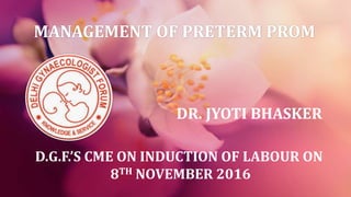 MANAGEMENT OF PRETERM PROM
D.G.F.’S CME ON INDUCTION OF LABOUR ON
8TH NOVEMBER 2016
DR. JYOTI BHASKER
 