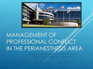 MANAGEMENT OF
PROFESSIONAL CONFLICT
IN THE PERIANESTHESIS AREA
Presented to Nebraska Association of Perianesthesia Nurses
Alegent Creighton Bergan Mercy Medical Center
Presented by Michelle Homme March 23, 2013
 