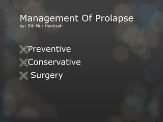 Management Of Prolapse
by: Siti Nur Hamizah




Preventive
Conservative
 Surgery
 
