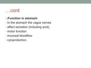 …cont
Function in stomach
• In the stomach the vagus nerves
• affect secretion (including acid),
• motor function
• mucosal bloodflow
• cytoprotection.
 