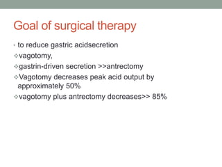 Goal of surgical therapy
• to reduce gastric acidsecretion
vagotomy,
gastrin-driven secretion >>antrectomy
Vagotomy decreases peak acid output by
approximately 50%
vagotomy plus antrectomy decreases>> 85%
 
