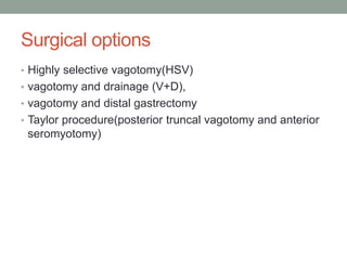 Surgical options
• Highly selective vagotomy(HSV)
• vagotomy and drainage (V+D),
• vagotomy and distal gastrectomy
• Taylor procedure(posterior truncal vagotomy and anterior
seromyotomy)
 