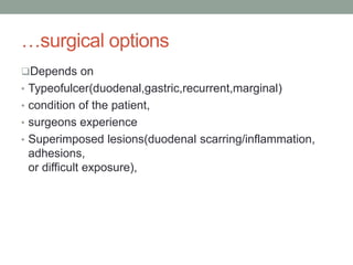 …surgical options
Depends on
• Typeofulcer(duodenal,gastric,recurrent,marginal)
• condition of the patient,
• surgeons experience
• Superimposed lesions(duodenal scarring/inflammation,
adhesions,
or difficult exposure),
 