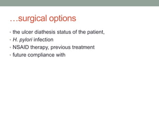 …surgical options
• the ulcer diathesis status of the patient,
• H. pylori infection
• NSAID therapy, previous treatment
• future compliance with
 
