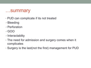 …summary
• PUD can complicate if its not treated
Bleeding
Perforation
GOO
Interactablity
• The need for admission and surgery comes when it
complicates
• Surgery is the last(not the first) management for PUD
 