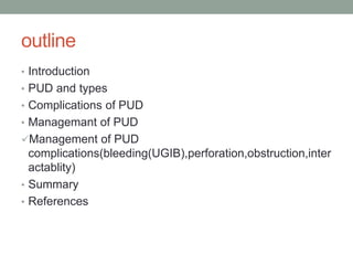 outline
• Introduction
• PUD and types
• Complications of PUD
• Managemant of PUD
Management of PUD
complications(bleeding(UGIB),perforation,obstruction,inter
actablity)
• Summary
• References
 