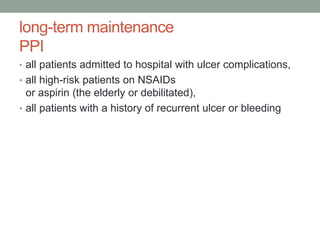 long-term maintenance
PPI
• all patients admitted to hospital with ulcer complications,
• all high-risk patients on NSAIDs
or aspirin (the elderly or debilitated),
• all patients with a history of recurrent ulcer or bleeding
 