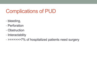 Complications of PUD
• bleeding,
• Perforation
• Obstruction
• Interactablity
• >>>>>>>7% of hospitalized patients need surgery
 