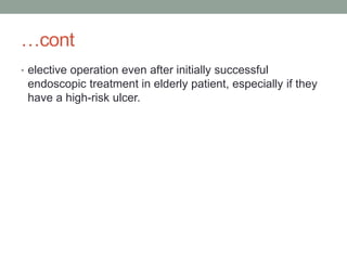 …cont
• elective operation even after initially successful
endoscopic treatment in elderly patient, especially if they
have a high-risk ulcer.
 