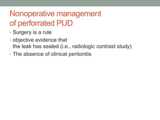 Nonoperative management
of perforrated PUD
• Surgery is a rule
• objective evidence that
the leak has sealed (i.e., radiologic contrast study)
• The absence of clinical peritonitis
 