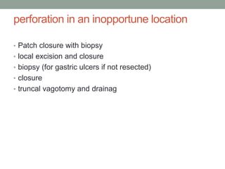 perforation in an inopportune location
• Patch closure with biopsy
• local excision and closure
• biopsy (for gastric ulcers if not resected)
• closure
• truncal vagotomy and drainag
 