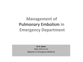 Management of
Pulmonary Embolism in
Emergency Department
Dr A. Barai
MBBS, MRCS Ed, MSc
Registrar in Emergency Medicine
 