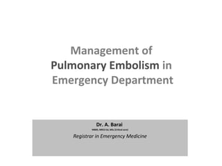 Management of
Pulmonary Embolism in
Emergency Department
Dr. A. Barai
MBBS, MRCS Ed, MSc (Critical acre)
Registrar in Emergency Medicine
 