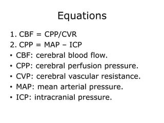 Equations CBF = CPP/CVRCPP = MAP – ICPCBF: cerebral blood flow.CPP: cerebral perfusion pressure. CVP: cerebral vascular resistance.MAP: mean arterial pressure.ICP: intracranial pressure.