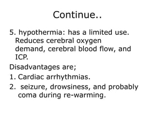 Continue..5. hypothermia: has a limited use. Reduces cerebral oxygen demand, cerebral blood flow, and ICP.Disadvantages are;Cardiac arrhythmias. seizure, drowsiness, and probably coma during re-warming. 