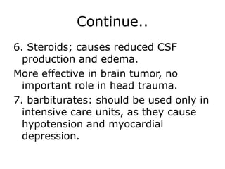 Continue.. 6. Steroids; causes reduced CSF production and edema.More effective in brain tumor, no important role in head trauma.7. barbiturates: should be used only in intensive care units, as they cause hypotension and myocardial depression.   