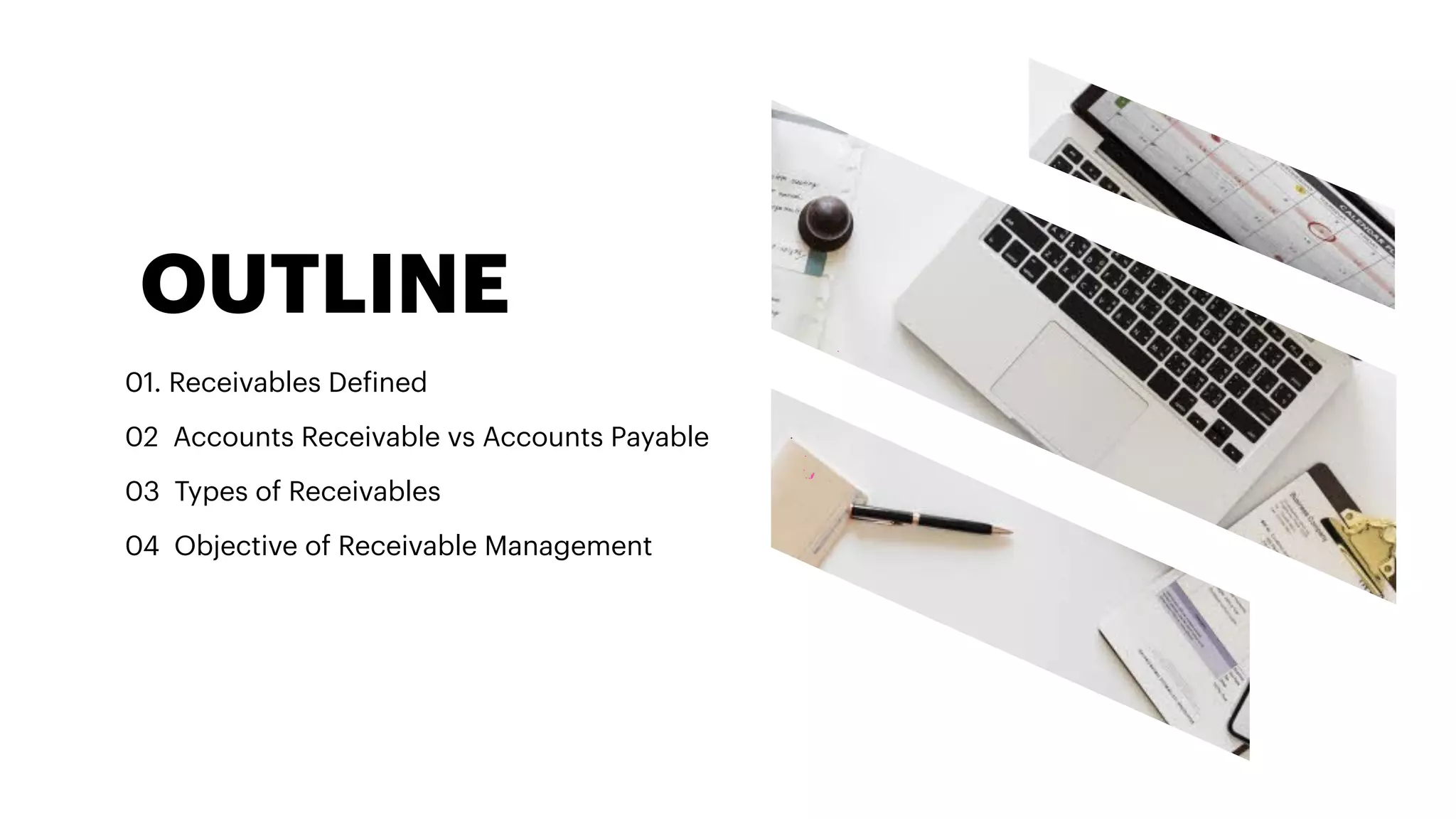OUTLINE
01. Receivables De
f
ined
02 Accounts Receivable vs Accounts Payable
03 Types of Receivables
04 Objective of Receivable Management
 