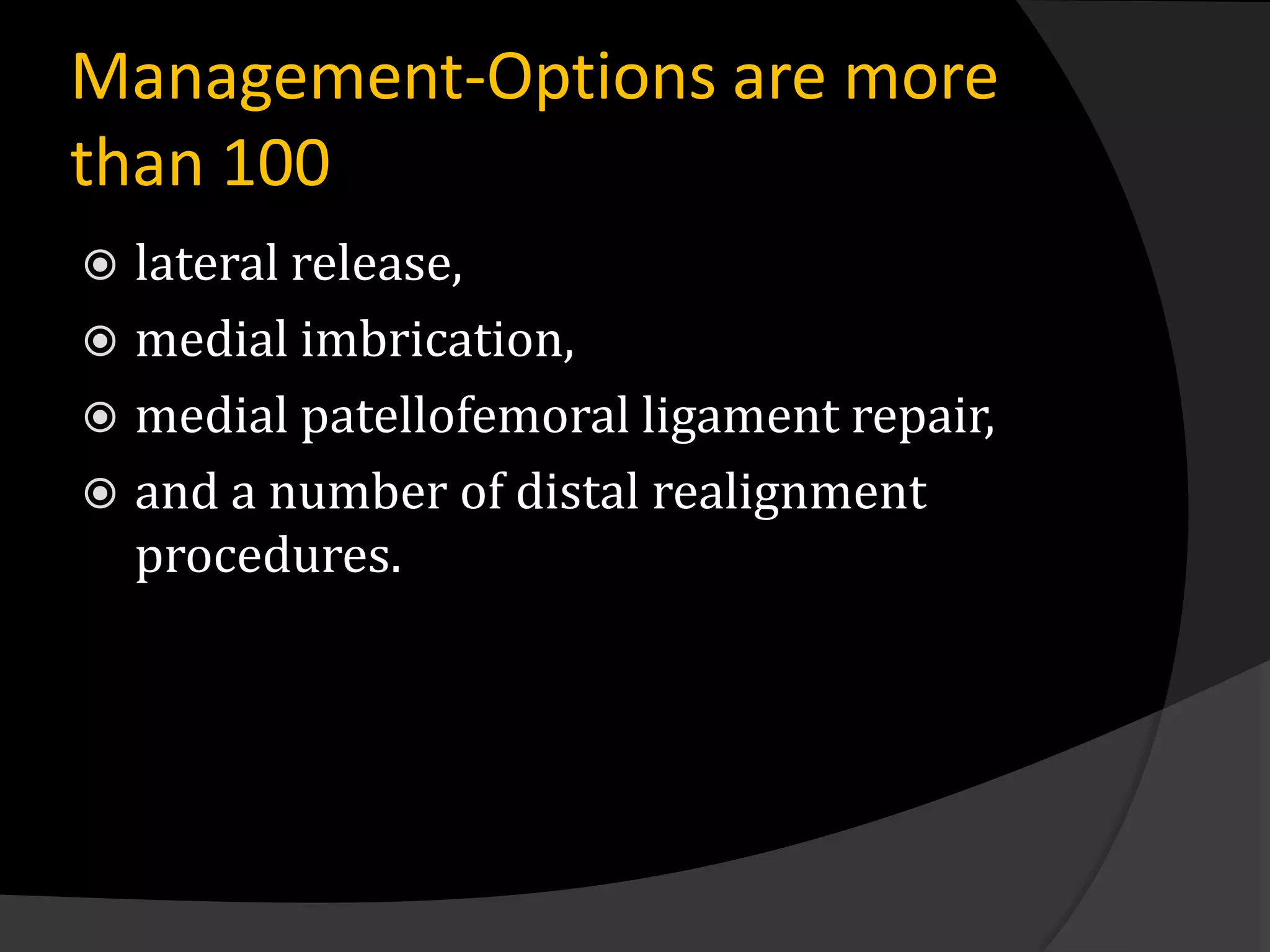 Management-Options are more
than 100
 lateral release,
 medial imbrication,
 medial patellofemoral ligament repair,
 and a number of distal realignment
  procedures.
 