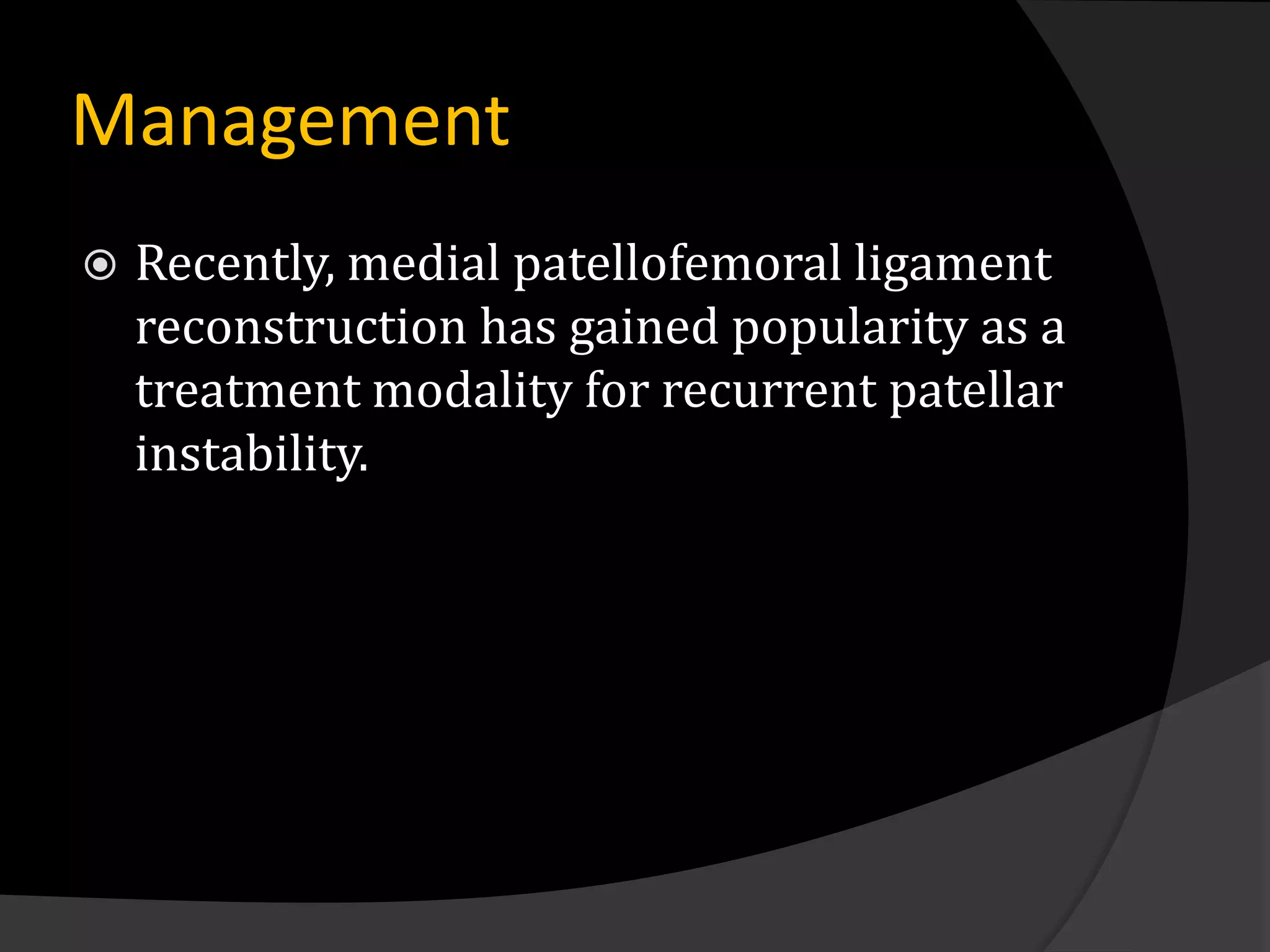 Management
   Recently, medial patellofemoral ligament
    reconstruction has gained popularity as a
    treatment modality for recurrent patellar
    instability.
 