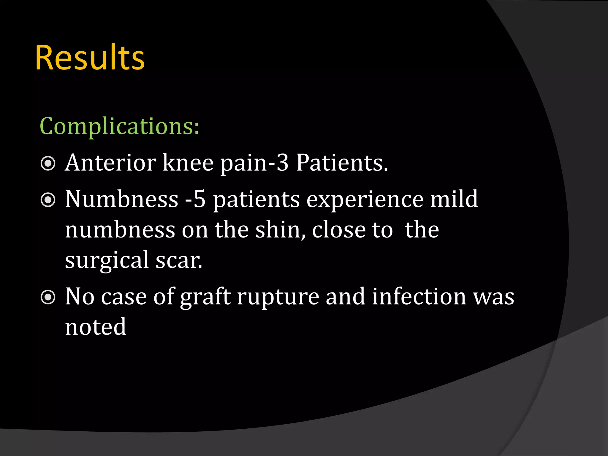 Results
Complications:
 Anterior knee pain-3 Patients.
 Numbness -5 patients experience mild
  numbness on the shin, close to the
  surgical scar.
 No case of graft rupture and infection was
  noted
 