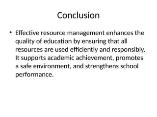 Conclusion
• Effective resource management enhances the
quality of education by ensuring that all
resources are used efficiently and responsibly.
It supports academic achievement, promotes
a safe environment, and strengthens school
performance.
 
