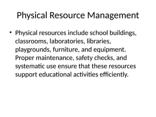 Physical Resource Management
• Physical resources include school buildings,
classrooms, laboratories, libraries,
playgrounds, furniture, and equipment.
Proper maintenance, safety checks, and
systematic use ensure that these resources
support educational activities efficiently.
 