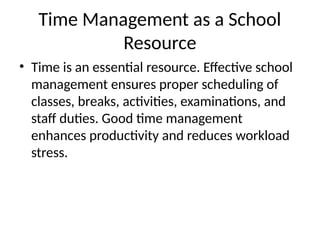 Time Management as a School
Resource
• Time is an essential resource. Effective school
management ensures proper scheduling of
classes, breaks, activities, examinations, and
staff duties. Good time management
enhances productivity and reduces workload
stress.
 