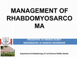 MANAGEMENT OF
RHABDOMYOSARCO
MA
PRESENTER: Dr MANAS DUBEY
MODERATOR: Dr RAKESH DHANKHAR
Department of Radiotherapy, Pt. B.D.Sharma PGIMS, Rohtak
 