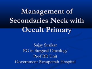 Management of
Secondaries Neck with
   Occult Primary
         Sujay Susikar
    PG in Surgical Oncology
         Prof RR Unit
 Government Royapettah Hospital
 