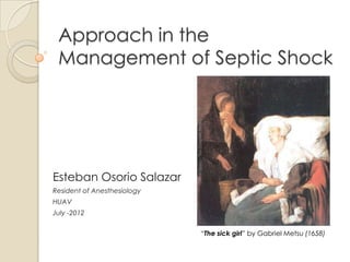 Approach in the
 Management of Septic Shock




Esteban Osorio Salazar
Resident of Anesthesiology
HUAV
July -2012


                             “The sick girl” by Gabriel Metsu (1658)
 
