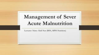 Management of Sever
Acute Malnutrition
Lecturer: Nimo Abdi Nur (BSN, MPH-Nutrition)
 