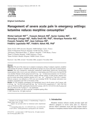 American Journal of Emergency Medicine (2007) 25, 385 – 390




                                                                                                                    www.elsevier.com/locate/ajem



Original Contribution

Management of severe acute pain in emergency settings:
ketamine reduces morphine consumptionB
Michel Galinski MDa,*, Francois Dolveck MDb, Xavier Combes MDe,
                           ¸
Veronique Limoges MD , Nadia Smail MD, PhDd, Veronique Pommier MDc,
 ´                     c           !!
                                                 ´
                     b                   a
Francois Templier MD , Jean Catineau MD ,
    ¸
Frederic Lapostolle MDa, Frederic Adnet MD, PhDa
  ´ ´                      ´ ´
a
 Samu 93-EA 3409 Avicenne Hospital, 93009 Bobigny Cedex, France
b
  Samu 92-Raymond Poincare Hospital, 92100 Garches, France
                           ´
c
 Emergency Department-Smur 77, Meaux’s Hospital, 77100 Meaux, France
d
  Samu 31-Purpan Hospital, 31000 Toulouses, France
e
                                          ´
 Samu 94-Henri Mondor Hospital, 94000 Creteil, France

Received 1 July 2006; revised 1 November 2006; accepted 2 November 2006


Abstract
Objective: The aim of the study was to compare in emergency settings 2 analgesic regimens, morphine
with ketamine (K group) or morphine with placebo (P group), for severe acute pain in trauma patients.
Methods: This was a prospective, multicenter, randomized, double-blind, clinical trial. Seventy-three
trauma patients with a severe acute pain defined as a visual analog scale (VAS) score of at least 60/100
were enrolled. Patients in the K group received 0.2 mg d kgÀ1 of intravenous ketamine over 10 minutes,
and patients in the P group received isotonic sodium chloride solution. In both groups, patients were
given an initial intravenous morphine injection of 0.1 mg d kgÀ1, followed by 3 mg every 5 minutes.
Efficient analgesia was defined as a VAS score not exceeding 30/100. The primary end points were
morphine consumption and VAS at 30 minutes (T30).
Results: At T30, morphine consumption was significantly lower in the K group vs the P group, with
0.149 mg d kgÀ1 (0.132-0.165) and 0.202 mg d kgÀ1 (0.181-0.223), respectively ( P b .001). The VAS
score at T30 did not differ significantly between the 2 groups, with 34.1 (25.6-42.6) in the K group and
39.5 (32.4-46.6) in the P group ( P = not significant).
Conclusion: Ketamine was able to provide a morphine-sparing effect.
D 2007 Elsevier Inc. All rights reserved.




                                                                              1. Introduction
   Presented at the European Society of Anaesthesiology Congress in
Madrid, Spain, June 3-6, 2006.
   B                                                                             Morphine titration infusion usually provides rapid and
      Support was provided solely by institutional and/or departmental
sources.                                                                      effective analgesia in severe acute pain [1]. However,
   * Corresponding author. Tel.: +33 1 48 96 44 55; fax: +33 1 48 96 44 45.   adverse effects sometimes occur and may require discon-
   E-mail address: michel.galinski@avc.ap-hop-paris.fr (M. Galinski).         tinuation of morphine titration before sufficient pain relief is

0735-6757/$ – see front matter D 2007 Elsevier Inc. All rights reserved.
doi:10.1016/j.ajem.2006.11.016
 
