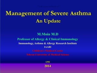 Management of Severe Asthma
An Update
M.Moin M.D
Professor of Allergy & Clinical Immunology
Immunology, Asthma & Allergy Research Institute
IAARI

Children's Medical Center
Tehran University of Medical Sciense
1392

2014

 