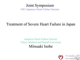 Joint Symposium
ESC-Japanese Heart Failure Society
Treatment of Severe Heart Failure in Japan
Japanese Heart Failure Society
Tokyo Medical and Dental University
Mitsuaki Isobe
 