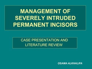 MANAGEMENT OF
SEVERELY INTRUDED
PERMANENT INCISORS
CASE PRESENTATION AND
LITERATURE REVIEW
OSAMA ALKHALIFA
 