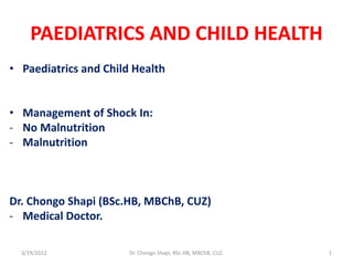 PAEDIATRICS AND CHILD HEALTH
• Paediatrics and Child Health
• Management of Shock In:
- No Malnutrition
- Malnutrition
Dr. Chongo Shapi (BSc.HB, MBChB, CUZ)
- Medical Doctor.
3/19/2022 Dr. Chongo Shapi, BSc.HB, MBChB, CUZ. 1
 